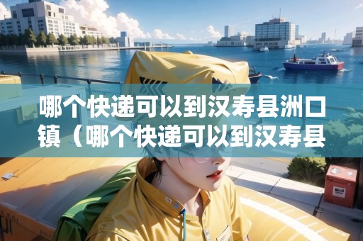 哪個快遞可以到漢壽縣洲口鎮(zhèn)（哪個快遞可以到漢壽縣洲口鎮(zhèn)呢）