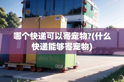 哪個(gè)快遞可以寄寵物?(什么快遞能夠寄寵物)