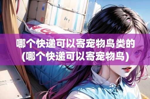 哪個快遞可以寄寵物鳥類的(哪個快遞可以寄寵物鳥)
