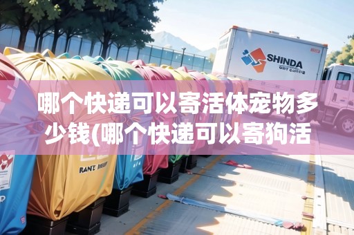 哪個(gè)快遞可以寄活體寵物多少錢(哪個(gè)快遞可以寄狗活體)