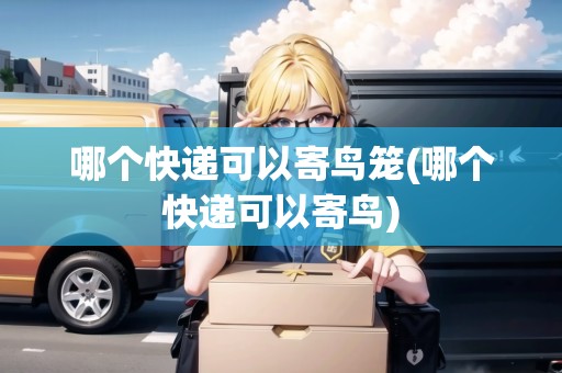 哪個(gè)快遞可以寄鳥籠(哪個(gè)快遞可以寄鳥) 哪個(gè)快遞可以寄鳥籠(哪個(gè)快遞可以寄鳥)