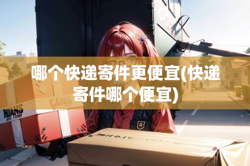 哪個(gè)快遞寄件更便宜(快遞寄件哪個(gè)便宜)