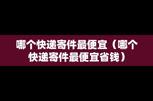 哪個快遞寄件最便宜（哪個快遞寄件最便宜省錢）