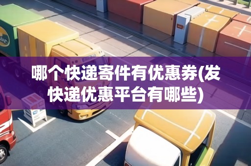 哪個(gè)快遞寄件有優(yōu)惠券(發(fā)快遞優(yōu)惠平臺(tái)有哪些) 哪個(gè)快遞寄件有優(yōu)惠券(發(fā)快遞優(yōu)惠平臺(tái)有哪些)