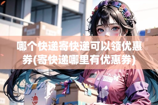 哪個快遞寄快遞可以領(lǐng)優(yōu)惠券(寄快遞哪里有優(yōu)惠券)