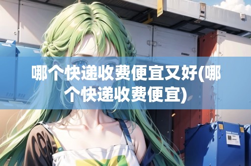 哪個快遞收費(fèi)便宜又好(哪個快遞收費(fèi)便宜)