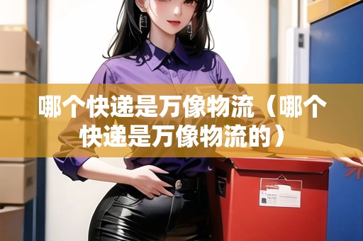 哪個(gè)快遞是萬(wàn)像物流（哪個(gè)快遞是萬(wàn)像物流的）