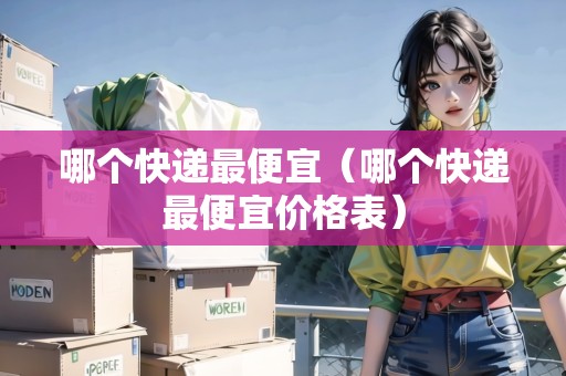 哪個快遞最便宜（哪個快遞最便宜價格表）