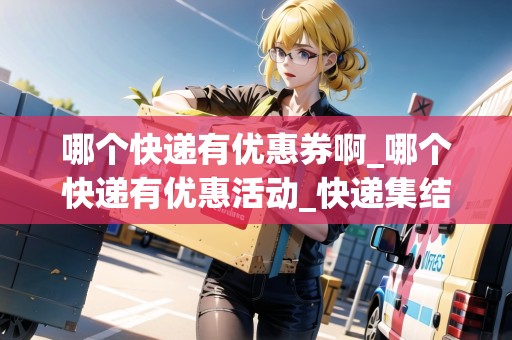 哪個快遞有優(yōu)惠券啊_哪個快遞有優(yōu)惠活動_快遞集結(jié)地