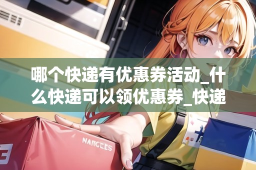 哪個快遞有優(yōu)惠券活動_什么快遞可以領(lǐng)優(yōu)惠券_快遞集結(jié)地