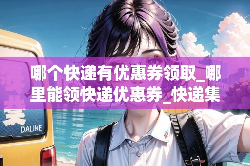 哪個快遞有優(yōu)惠券領(lǐng)取_哪里能領(lǐng)快遞優(yōu)惠券_快遞集結(jié)地