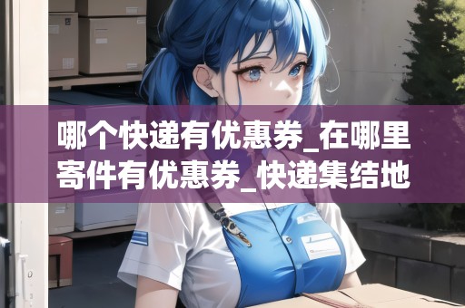 哪個快遞有優(yōu)惠券_在哪里寄件有優(yōu)惠券_快遞集結(jié)地