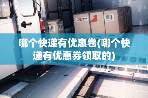 哪個(gè)快遞有優(yōu)惠卷(哪個(gè)快遞有優(yōu)惠券領(lǐng)取的)