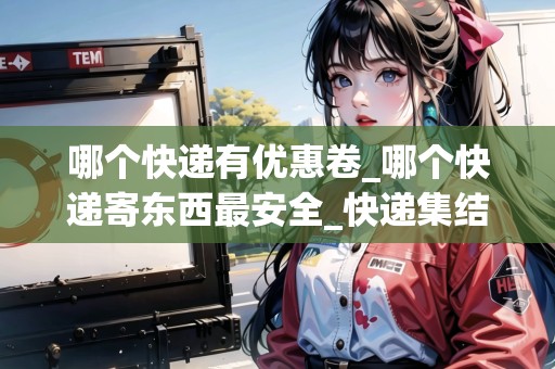 哪個快遞有優(yōu)惠卷_哪個快遞寄東西最安全_快遞集結(jié)地