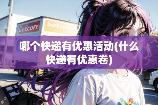 哪個快遞有優(yōu)惠活動(什么快遞有優(yōu)惠卷)