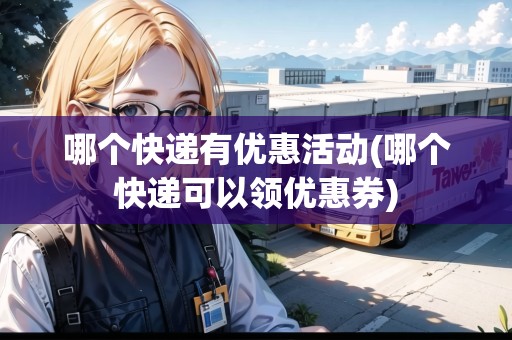 哪個(gè)快遞有優(yōu)惠活動(dòng)(哪個(gè)快遞可以領(lǐng)優(yōu)惠券)