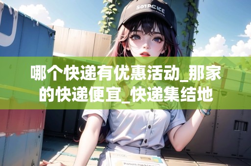 哪個快遞有優(yōu)惠活動_那家的快遞便宜_快遞集結地