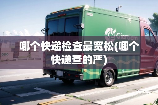 哪個(gè)快遞檢查最寬松(哪個(gè)快遞查的嚴(yán)) 哪個(gè)快遞檢查最寬松(哪個(gè)快遞查的嚴(yán))