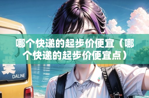 哪個(gè)快遞的起步價(jià)便宜（哪個(gè)快遞的起步價(jià)便宜點(diǎn)）