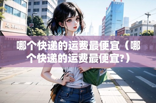 哪個(gè)快遞的運(yùn)費(fèi)最便宜（哪個(gè)快遞的運(yùn)費(fèi)最便宜?）