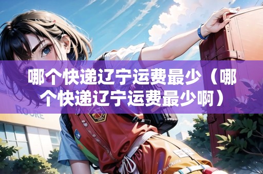 哪個(gè)快遞遼寧運(yùn)費(fèi)最少（哪個(gè)快遞遼寧運(yùn)費(fèi)最少啊）