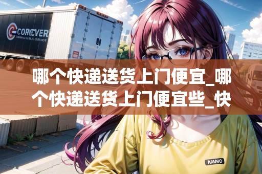 哪個(gè)快遞送貨上門(mén)便宜_哪個(gè)快遞送貨上門(mén)便宜些_快遞集結(jié)地