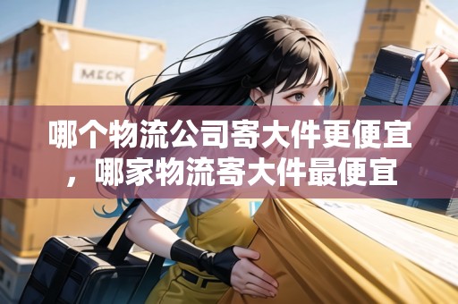 哪個(gè)物流公司寄大件更便宜，哪家物流寄大件最便宜