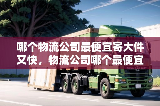 哪個(gè)物流公司最便宜寄大件又快，物流公司哪個(gè)最便宜寄大件