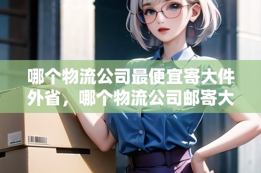 哪個(gè)物流公司最便宜寄大件外省，哪個(gè)物流公司郵寄大件比較便宜又好