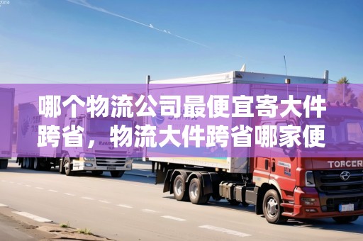 哪個(gè)物流公司最便宜寄大件跨省，物流大件跨省哪家便宜點(diǎn)