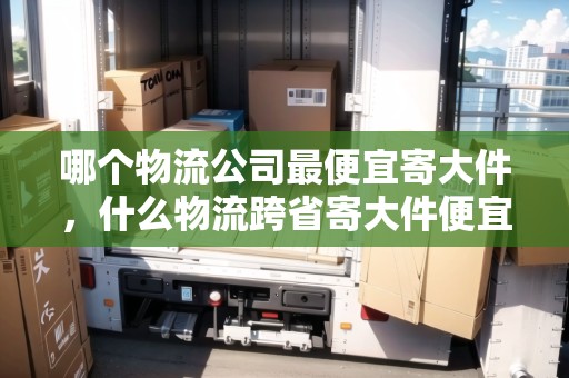 哪個(gè)物流公司最便宜寄大件，什么物流跨省寄大件便宜