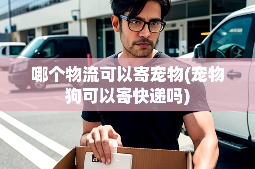 哪個物流可以寄寵物(寵物狗可以寄快遞嗎)