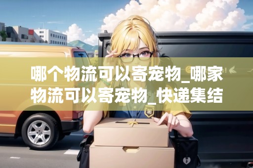 哪個(gè)物流可以寄寵物_哪家物流可以寄寵物_快遞集結(jié)地