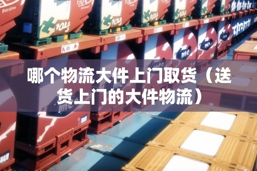 哪個物流大件上門取貨（送貨上門的大件物流）