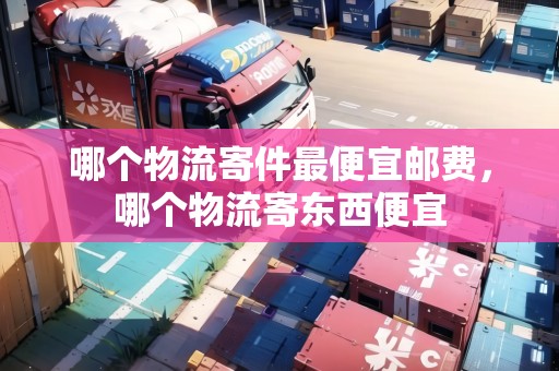 哪個(gè)物流寄件最便宜郵費(fèi)，哪個(gè)物流寄東西便宜