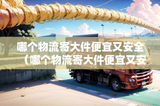 哪個(gè)物流寄大件便宜又安全（哪個(gè)物流寄大件便宜又安全可靠）