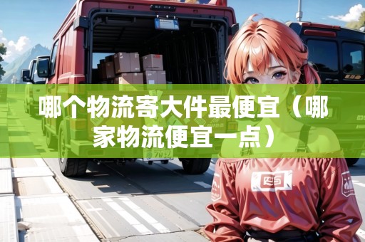 哪個物流寄大件最便宜（哪家物流便宜一點）