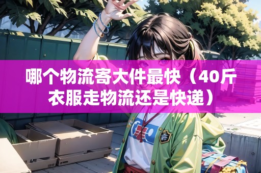 哪個物流寄大件最快（40斤衣服走物流還是快遞）
