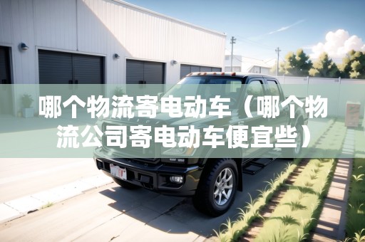 哪個(gè)物流寄電動(dòng)車（哪個(gè)物流公司寄電動(dòng)車便宜些）