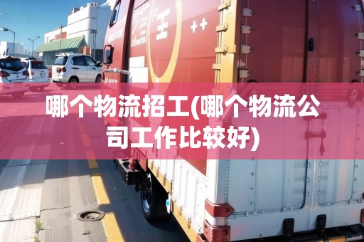 哪個(gè)物流招工(哪個(gè)物流公司工作比較好) 哪個(gè)物流招工(哪個(gè)物流公司工作比較好)