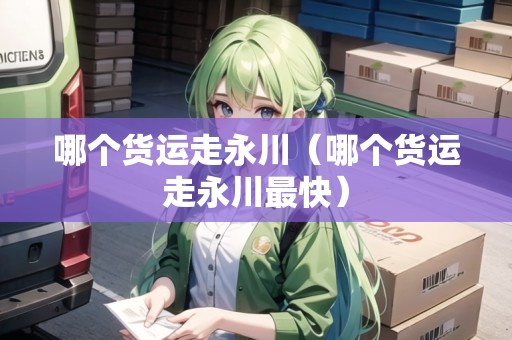 哪個(gè)貨運(yùn)走永川（哪個(gè)貨運(yùn)走永川最快）
