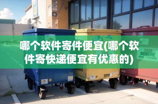 哪個軟件寄件便宜(哪個軟件寄快遞便宜有優(yōu)惠的)