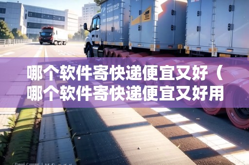 哪個(gè)軟件寄快遞便宜又好（哪個(gè)軟件寄快遞便宜又好用）