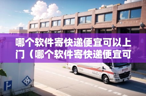 哪個(gè)軟件寄快遞便宜可以上門（哪個(gè)軟件寄快遞便宜可以上門取件）