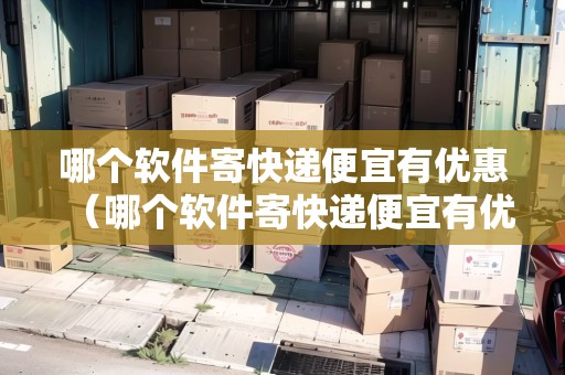 哪個軟件寄快遞便宜有優(yōu)惠（哪個軟件寄快遞便宜有優(yōu)惠的）