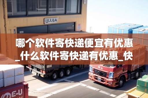 哪個軟件寄快遞便宜有優(yōu)惠_什么軟件寄快遞有優(yōu)惠_快遞集結(jié)地