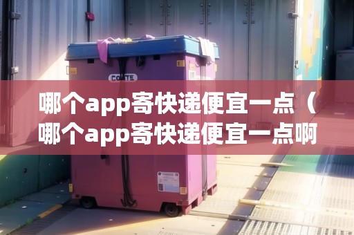 哪個(gè)app寄快遞便宜一點(diǎn)(哪個(gè)app寄快遞便宜一點(diǎn)?。? title=