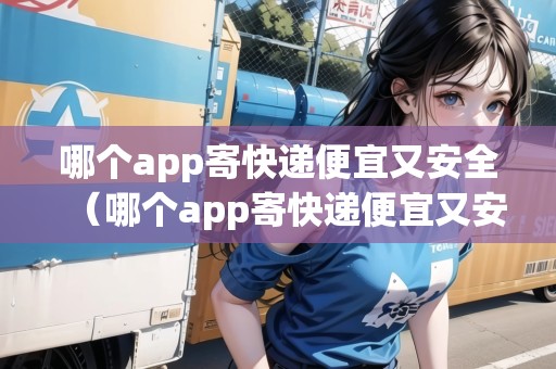 哪個(gè)app寄快遞便宜又安全（哪個(gè)app寄快遞便宜又安全可靠）