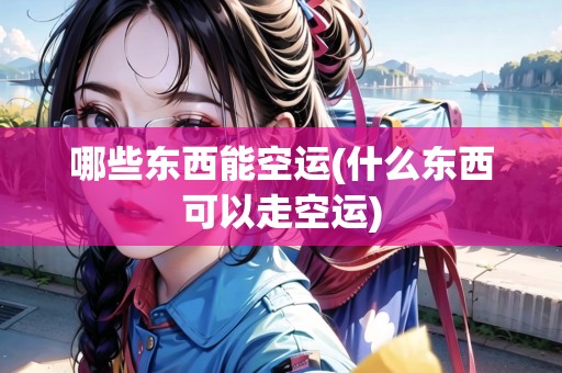 哪些東西能空運(yùn)(什么東西可以走空運(yùn)) 哪些東西能空運(yùn)(什么東西可以走空運(yùn))