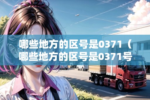 哪些地方的區(qū)號是0371（哪些地方的區(qū)號是0371號）